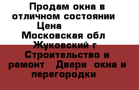 Продам окна в отличном состоянии › Цена ­ 1 000 - Московская обл., Жуковский г. Строительство и ремонт » Двери, окна и перегородки   